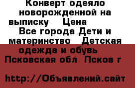 Конверт-одеяло новорожденной на выписку. › Цена ­ 1 500 - Все города Дети и материнство » Детская одежда и обувь   . Псковская обл.,Псков г.